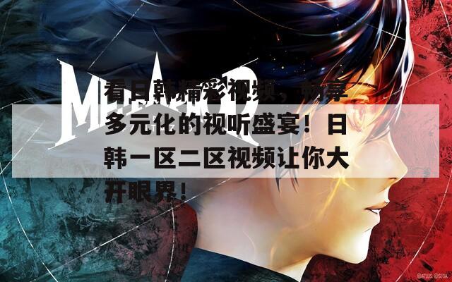看日韩精彩视频，畅享多元化的视听盛宴！日韩一区二区视频让你大开眼界！