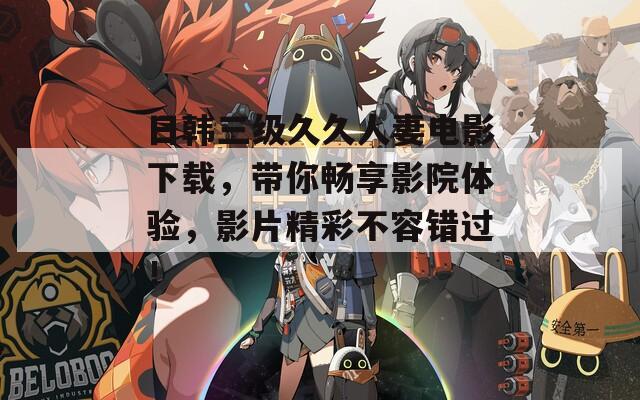 日韩三级久久人妻电影下载，带你畅享影院体验，影片精彩不容错过！  第1张