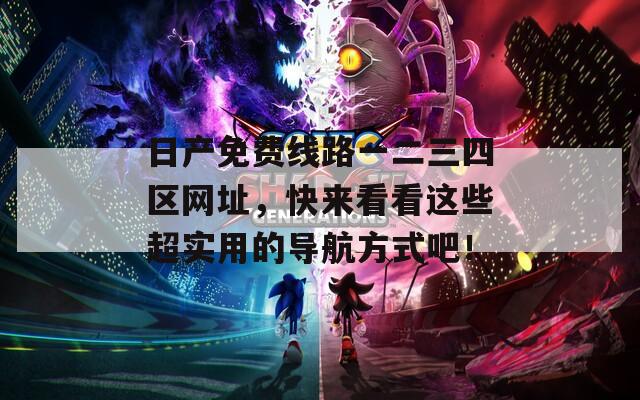 日产免费线路一二三四区网址，快来看看这些超实用的导航方式吧！