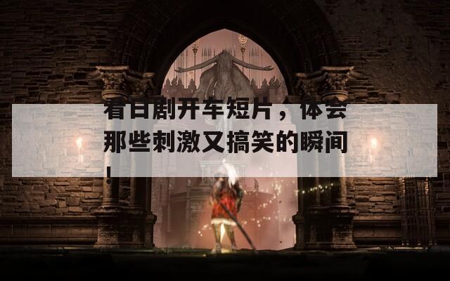 看日剧开车短片，体会那些刺激又搞笑的瞬间！