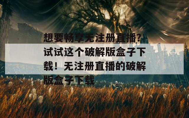 想要畅享无注册直播？试试这个破解版盒子下载！无注册直播的破解版盒子下载