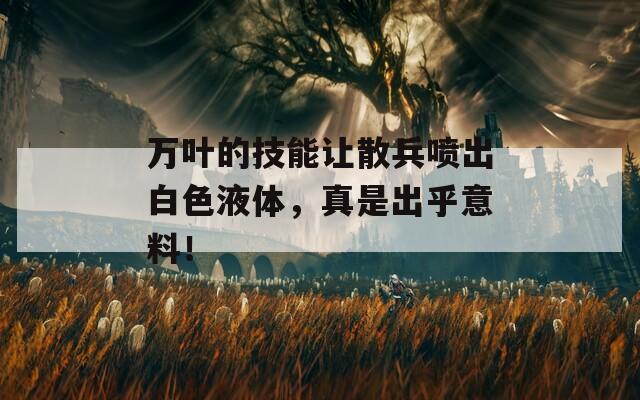 万叶的技能让散兵喷出白色液体，真是出乎意料！