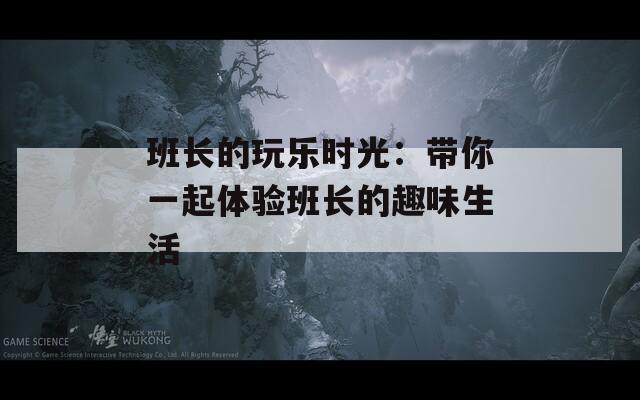班长的玩乐时光：带你一起体验班长的趣味生活
