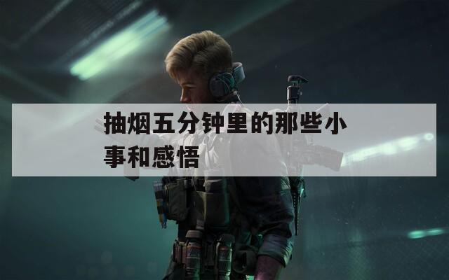 抽烟五分钟里的那些小事和感悟  第1张