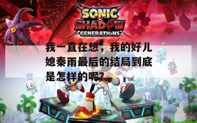 我一直在想，我的好儿媳秦雨最后的结局到底是怎样的呢？