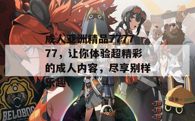 成人亚洲精品777777，让你体验超精彩的成人内容，尽享别样乐趣！  第1张