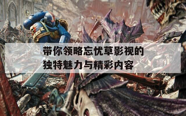 带你领略忘忧草影视的独特魅力与精彩内容  第1张