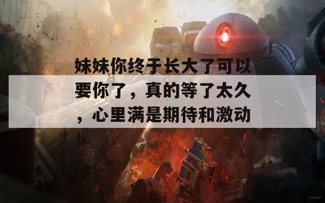 妹妹你终于长大了可以要你了，真的等了太久，心里满是期待和激动！