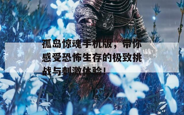 孤岛惊魂手机版，带你感受恐怖生存的极致挑战与刺激体验！