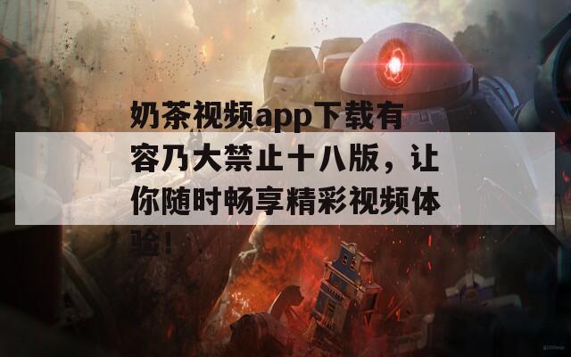 奶茶视频app下载有容乃大禁止十八版，让你随时畅享精彩视频体验！