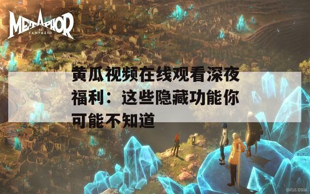 黄瓜视频在线观看深夜福利：这些隐藏功能你可能不知道  第1张