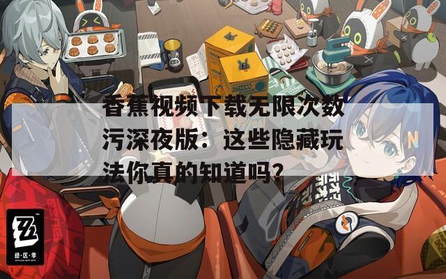 香蕉视频下载无限次数污深夜版：这些隐藏玩法你真的知道吗？  第1张