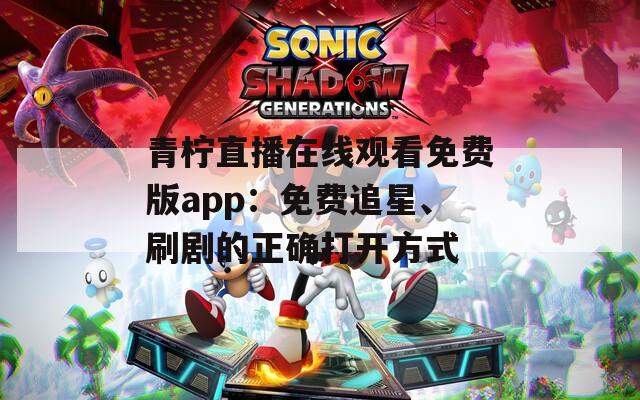 青柠直播在线观看免费版app：免费追星、刷剧的正确打开方式