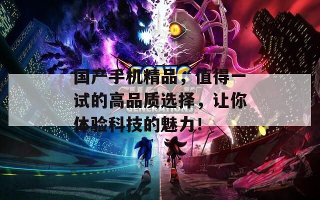国产手机精品，值得一试的高品质选择，让你体验科技的魅力！  第1张