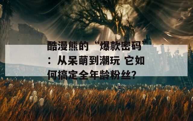 酷漫熊的“爆款密码”：从呆萌到潮玩 它如何搞定全年龄粉丝？
