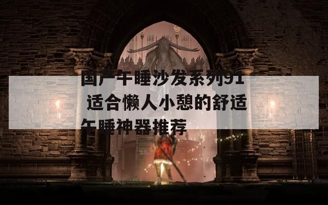 国产午睡沙发系列91 适合懒人小憩的舒适午睡神器推荐