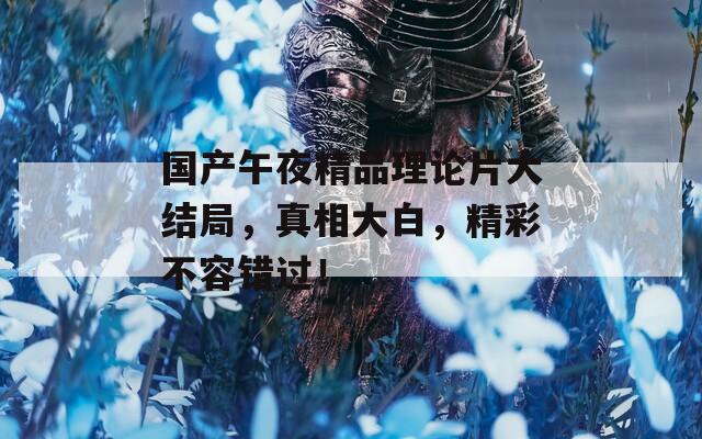 国产午夜精品理论片大结局，真相大白，精彩不容错过！  第1张