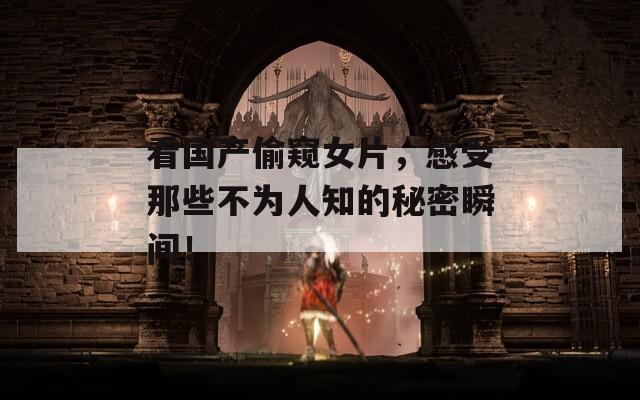 看国产偷窥女片，感受那些不为人知的秘密瞬间！