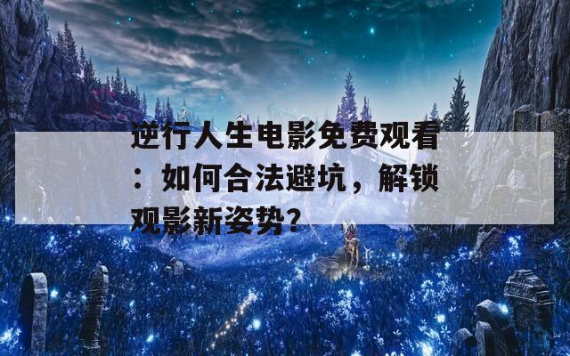 逆行人生电影免费观看：如何合法避坑，解锁观影新姿势？