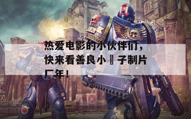 热爱电影的小伙伴们，快来看善良小峓子制片厂年！  第1张