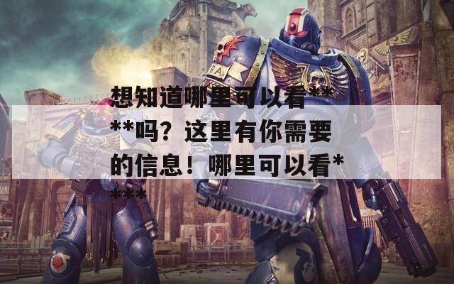 想知道哪里可以看****吗？这里有你需要的信息！哪里可以看****  第1张