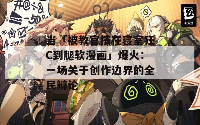 当「被教官按在寝室狂C到腿软漫画」爆火：一场关于创作边界的全民辩论  第1张