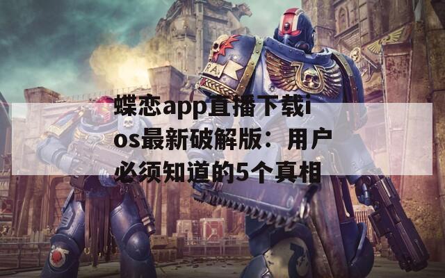 蝶恋app直播下载ios最新破解版：用户必须知道的5个真相  第1张