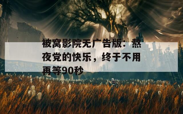 被窝影院无广告版：熬夜党的快乐，终于不用再等90秒