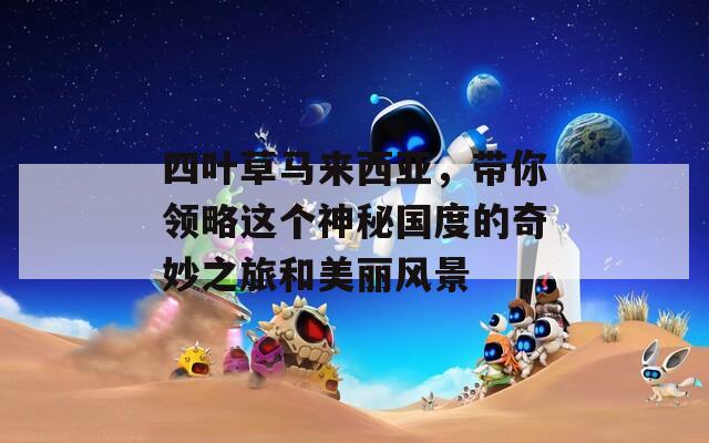 四叶草马来西亚，带你领略这个神秘国度的奇妙之旅和美丽风景