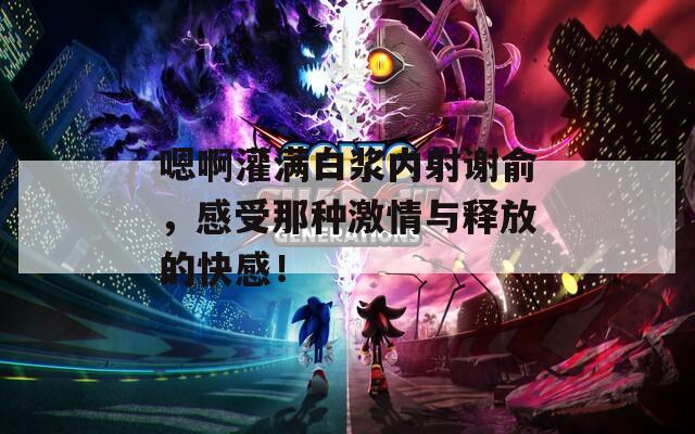 嗯啊灌满白浆内射谢俞，感受那种激情与释放的快感！  第1张