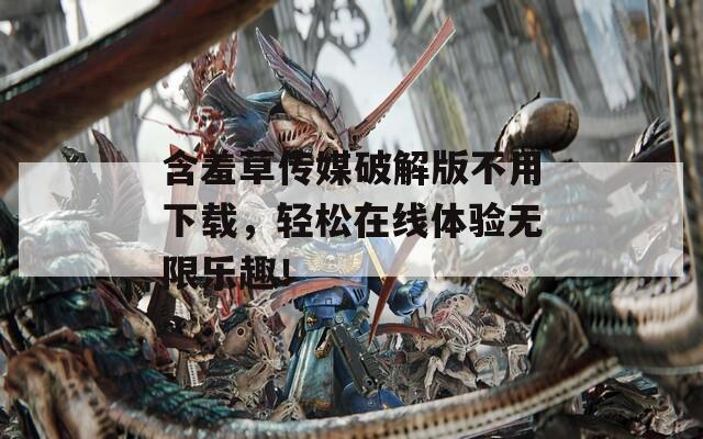 含羞草传媒破解版不用下载，轻松在线体验无限乐趣！  第1张