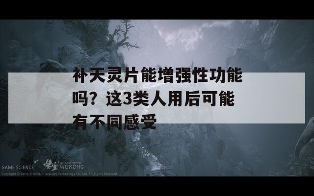 补天灵片能增强性功能吗？这3类人用后可能有不同感受  第1张