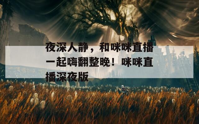 夜深人静，和咪咪直播一起嗨翻整晚！咪咪直播深夜版