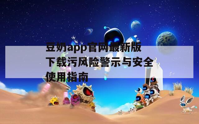 豆奶app官网最新版下载污风险警示与安全使用指南  第1张