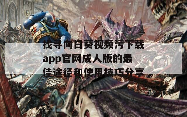 找寻向日葵视频污下载app官网成人版的最佳途径和使用技巧分享