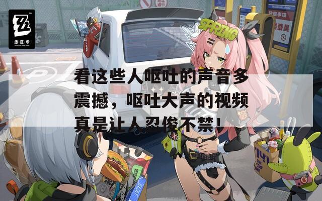 看这些人呕吐的声音多震撼，呕吐大声的视频真是让人忍俊不禁！  第1张