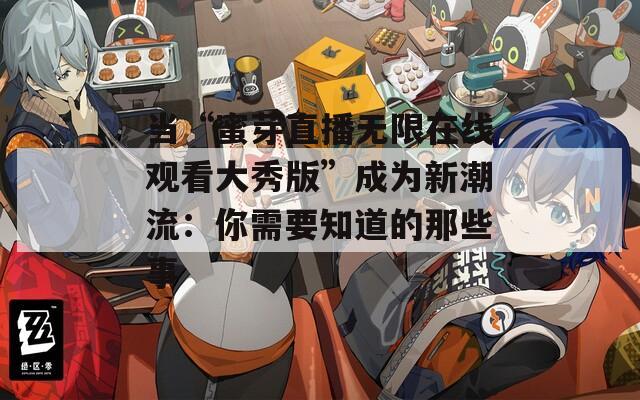 当“蜜芽直播无限在线观看大秀版”成为新潮流：你需要知道的那些事