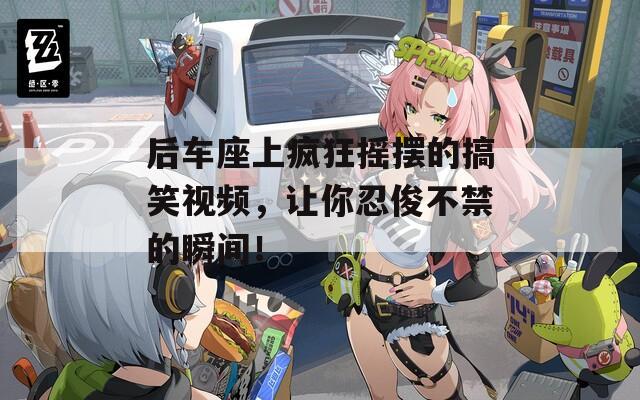 后车座上疯狂摇摆的搞笑视频，让你忍俊不禁的瞬间！