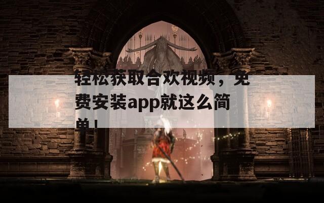 轻松获取合欢视频，免费安装app就这么简单！  第1张