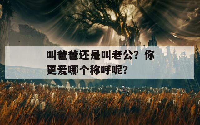 叫爸爸还是叫老公？你更爱哪个称呼呢？  第1张