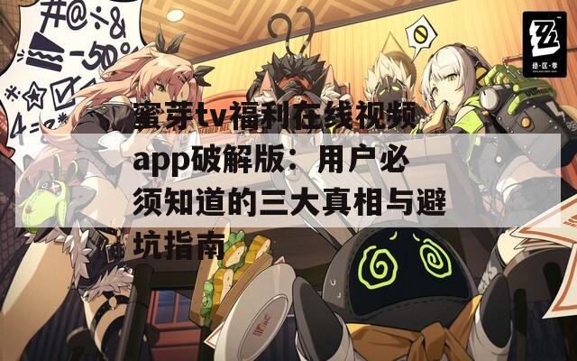 蜜芽tv福利在线视频app破解版：用户必须知道的三大真相与避坑指南