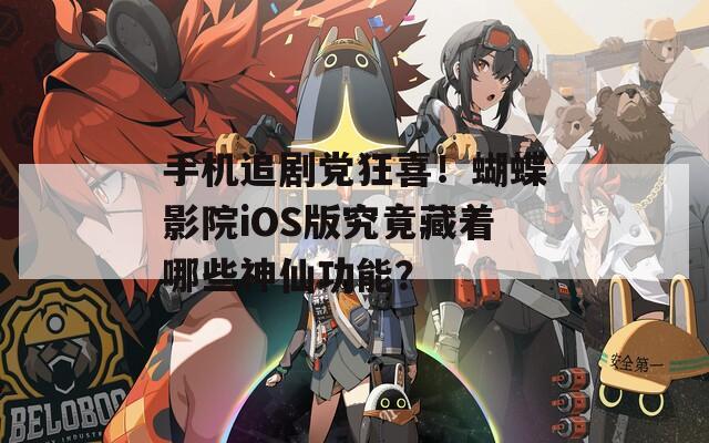 手机追剧党狂喜！蝴蝶影院iOS版究竟藏着哪些神仙功能？