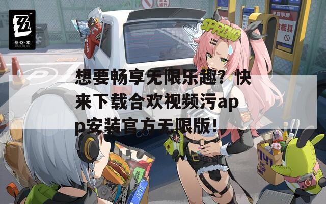 想要畅享无限乐趣？快来下载合欢视频污app安装官方无限版！  第1张