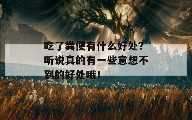 吃了粪便有什么好处？听说真的有一些意想不到的好处哦！