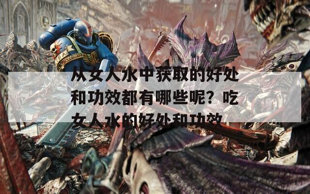 从女人水中获取的好处和功效都有哪些呢？吃女人水的好处和功效  第1张