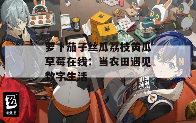 萝卜茄子丝瓜荔枝黄瓜草莓在线：当农田遇见数字生活  第1张