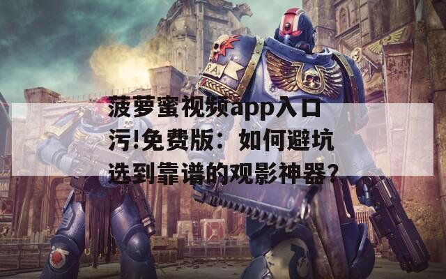 菠萝蜜视频app入口污!免费版：如何避坑选到靠谱的观影神器？