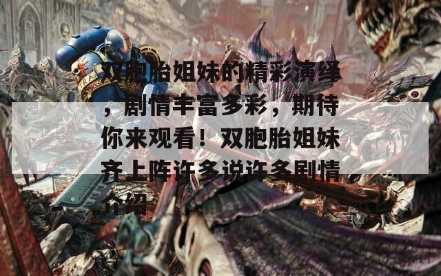 双胞胎姐妹的精彩演绎，剧情丰富多彩，期待你来观看！双胞胎姐妹齐上阵许多说许多剧情介绍