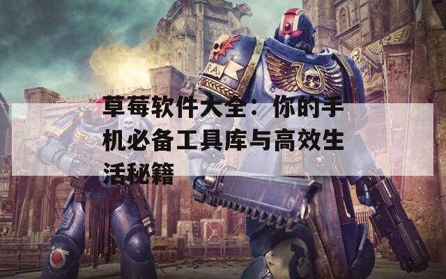 草莓软件大全：你的手机必备工具库与高效生活秘籍