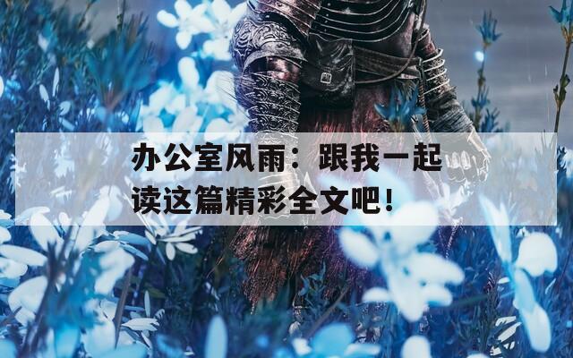 办公室风雨：跟我一起读这篇精彩全文吧！